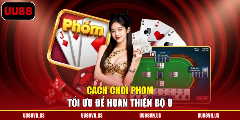 Cách chơi Phỏm tối ưu để hoàn thiện bộ ù
