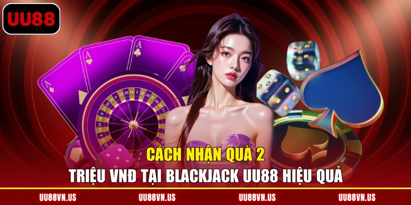 Cách nhận quà 2 triệu VNĐ tại Blackjack UU88 hiệu quả
