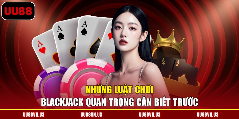 Những luật chơi Blackjack quan trọng cần biết trước