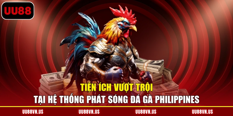 Tiện ích vượt trội tại hệ thống phát sóng đá gà Philippines